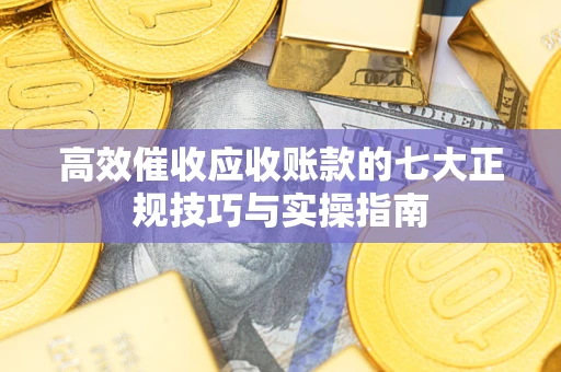 武汉高效催收应收账款的七大正规技巧与实操指南