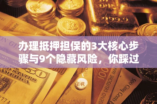 武汉办理抵押担保的3大核心步骤与9个隐藏风险，你踩过哪个坑？