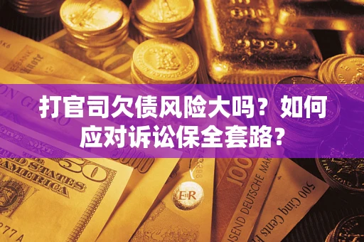 武汉打官司欠债风险大吗？如何应对诉讼保全套路？