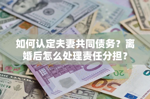 武汉如何认定夫妻共同债务？离婚后怎么处理责任分担？