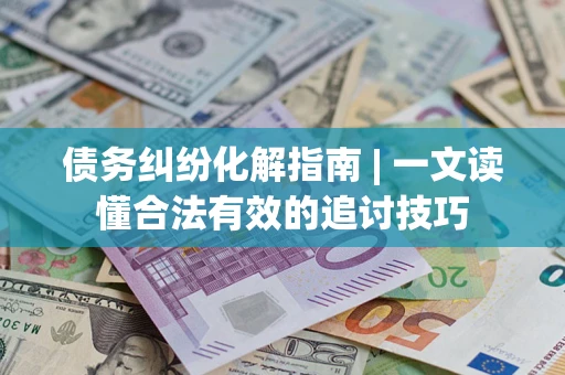 武汉债务纠纷化解指南 | 一文读懂合法有效的追讨技巧