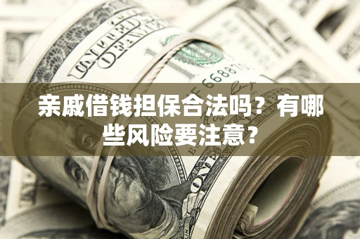 武汉亲戚借钱担保合法吗？有哪些风险要注意？