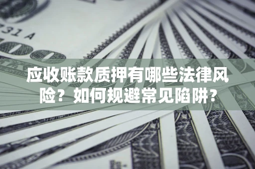 武汉应收账款质押有哪些法律风险？如何规避常见陷阱？