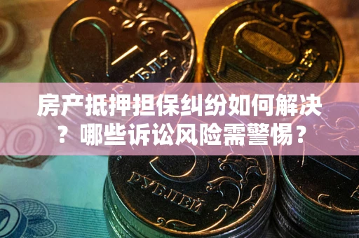 武汉房产抵押担保纠纷如何解决？哪些诉讼风险需警惕？