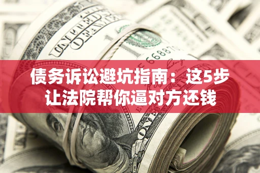 武汉债务诉讼避坑指南：这5步让法院帮你逼对方还钱