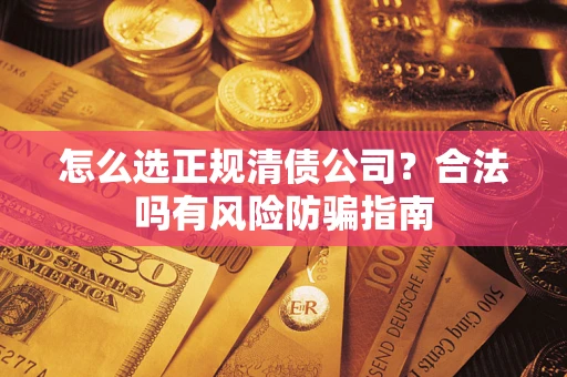 武汉怎么选正规清债公司？合法吗有风险防骗指南