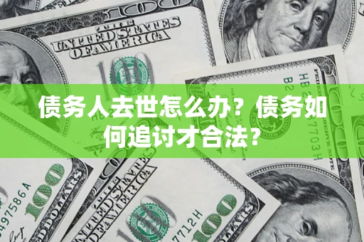 武汉债务人去世怎么办？债务如何追讨才合法？