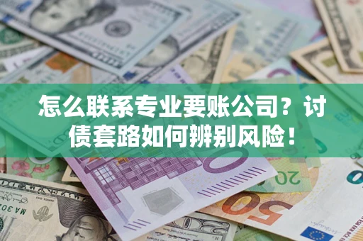 武汉怎么联系专业要账公司？讨债套路如何辨别风险！