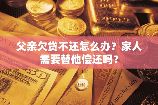 武汉父亲欠贷不还怎么办？家人需要替他偿还吗？
