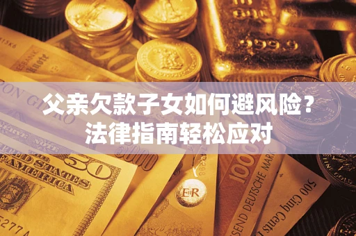 武汉父亲欠款子女如何避风险？法律指南轻松应对