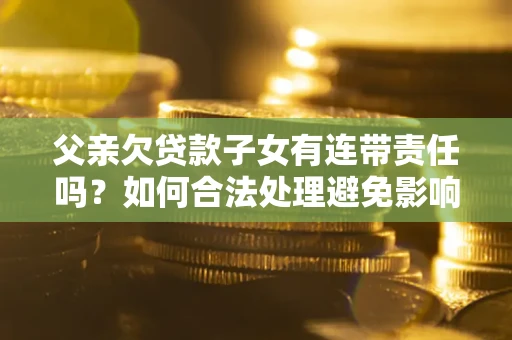 武汉父亲欠贷款子女有连带责任吗？如何合法处理避免影响？