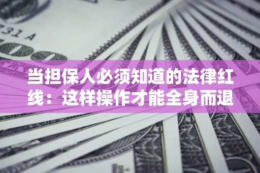 武汉当担保人必须知道的法律红线：这样操作才能全身而退