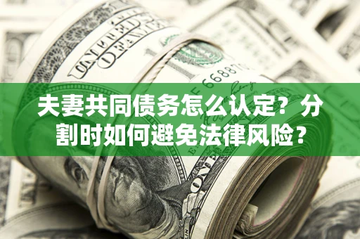 武汉夫妻共同债务怎么认定？分割时如何避免法律风险？