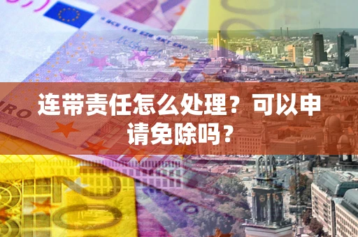 武汉连带责任怎么处理？可以申请免除吗？