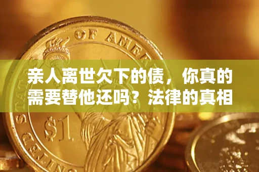 武汉亲人离世欠下的债，你真的需要替他还吗？法律的真相或许与你想的不一样