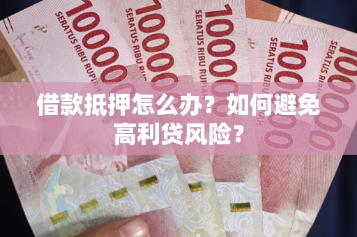 武汉借款抵押怎么办？如何避免高利贷风险？