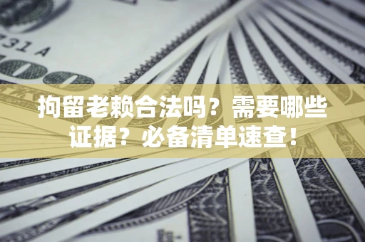 武汉拘留老赖合法吗？需要哪些证据？必备清单速查！