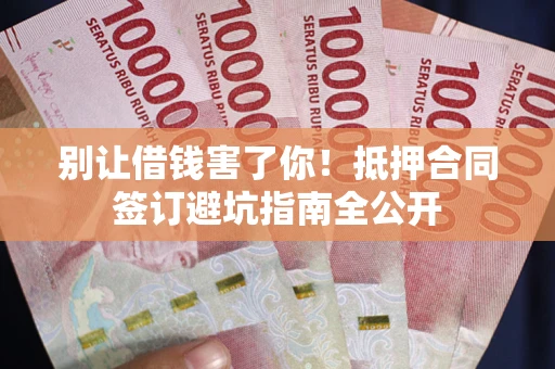 武汉别让借钱害了你！抵押合同签订避坑指南全公开