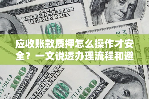 武汉应收账款质押怎么操作才安全？一文说透办理流程和避险绝招